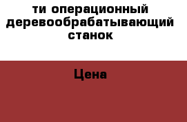 5-ти операционный деревообрабатывающий станок › Цена ­ 230 000 - Иркутская обл., Иркутск г. Бизнес » Оборудование   . Иркутская обл.,Иркутск г.